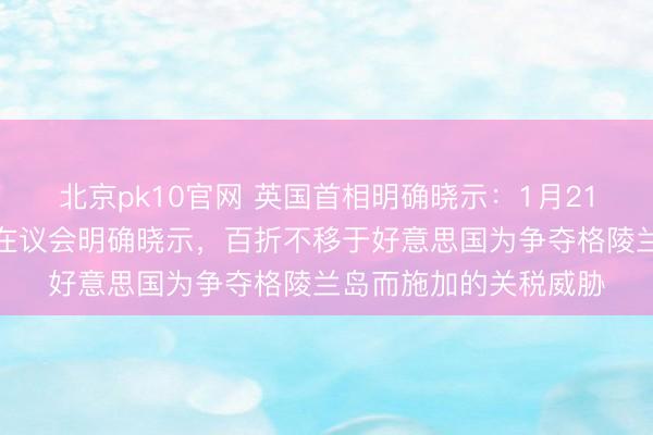 北京pk10官网 英国首相明确晓示：1月21日，英国首相斯塔默在议会明确晓示，百折不移于好意思国为争夺格陵兰岛而施加的关税威胁