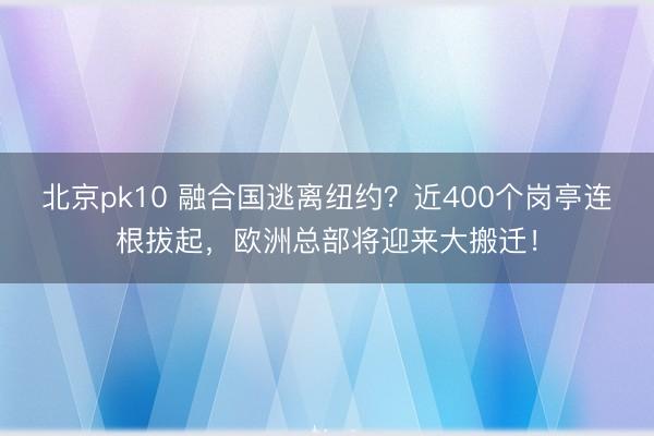 北京pk10 融合国逃离纽约?近400个岗亭连根拔起,欧洲总部将迎来大搬迁!