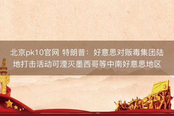 北京pk10官网 特朗普：好意思对贩毒集团陆地打击活动可湮灭墨西哥等中南好意思地区
