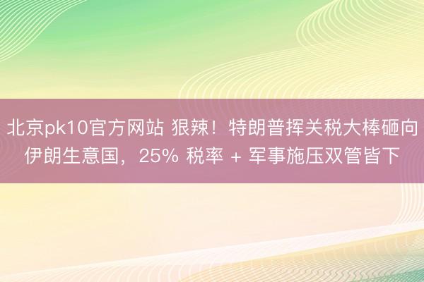 北京pk10官方网站 狠辣！特朗普挥关税大棒砸向伊朗生意国，25% 税率 + 军事施压双管皆下