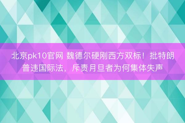 北京pk10官网 魏德尔硬刚西方双标！批特朗普违国际法，斥责月旦者为何集体失声