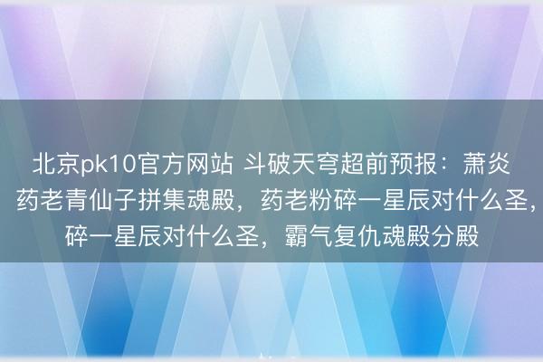 北京pk10官方网站 斗破天穹超前预报：萧炎紫妍复返天府定约，药老青仙子拼集魂殿，药老粉碎一星辰对什么圣，霸气复仇魂殿分殿