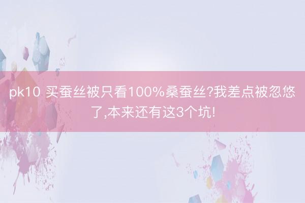 pk10 买蚕丝被只看100%桑蚕丝?我差点被忽悠了,本来还有这3个坑!