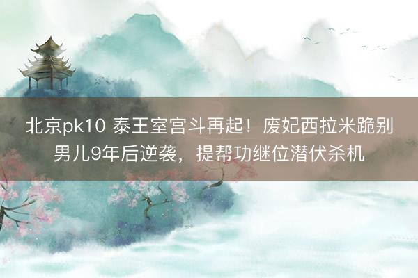 北京pk10 泰王室宫斗再起！废妃西拉米跪别男儿9年后逆袭，提帮功继位潜伏杀机