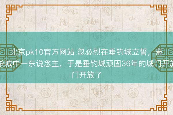 北京pk10官方网站 忽必烈在垂钓城立誓,毫不杀城中一东说念主,于是垂钓城顽固36年的城门开放了