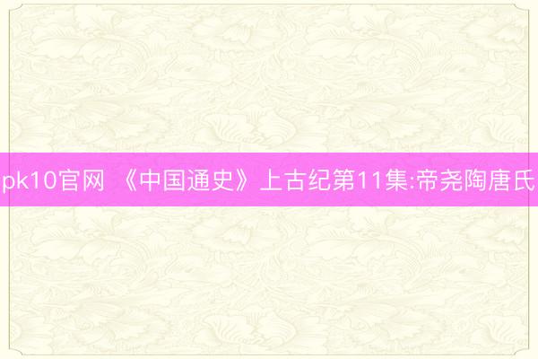 pk10官网 《中国通史》上古纪第11集:帝尧陶唐氏