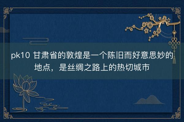 pk10 甘肃省的敦煌是一个陈旧而好意思妙的地点，是丝绸之路上的热切城市