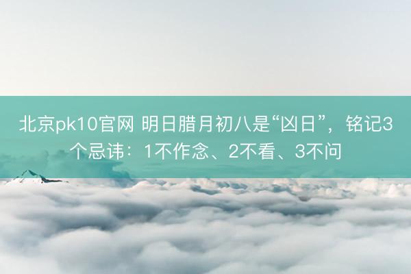 北京pk10官网 明日腊月初八是“凶日”，铭记3个忌讳：1不作念、2不看、3不问