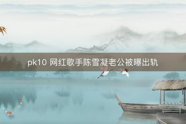 pk10 网红歌手陈雪凝老公被曝出轨