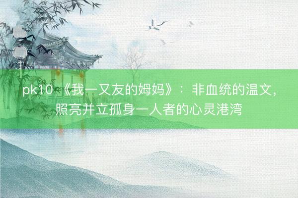 pk10 《我一又友的姆妈》:非血统的温文,照亮并立孤身一人者的心灵港湾