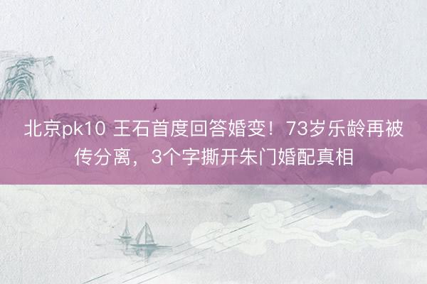 北京pk10 王石首度回答婚变！73岁乐龄再被传分离，3个字撕开朱门婚配真相