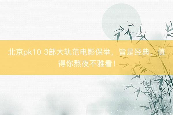 北京pk10 3部大轨范电影保举，皆是经典，值得你熬夜不雅看！