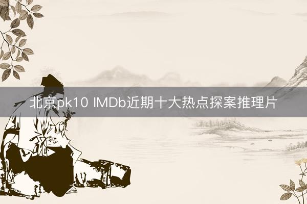 北京pk10 IMDb近期十大热点探案推理片