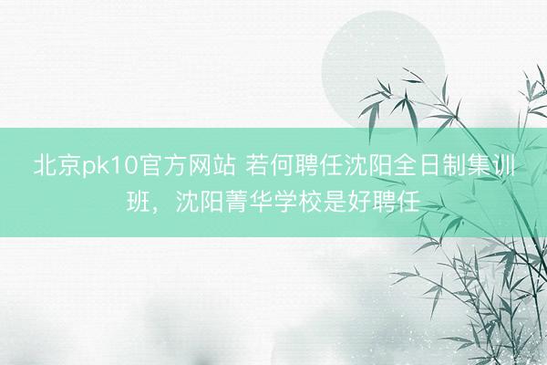 北京pk10官方网站 若何聘任沈阳全日制集训班，沈阳菁华学校是好聘任