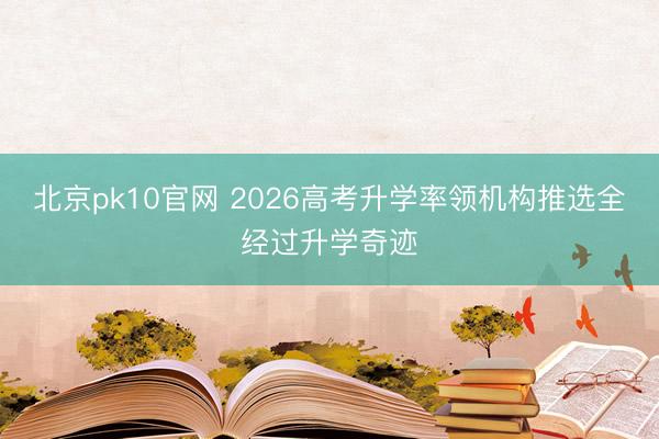 北京pk10官网 2026高考升学率领机构推选全经过升学奇迹