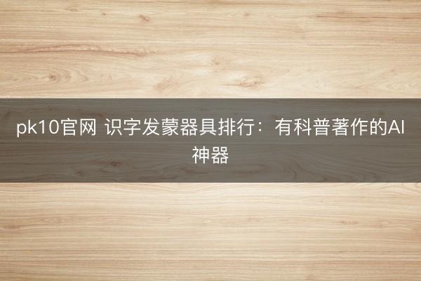 pk10官网 识字发蒙器具排行：有科普著作的AI神器