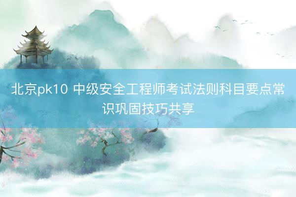 北京pk10 中级安全工程师考试法则科目要点常识巩固技巧共享