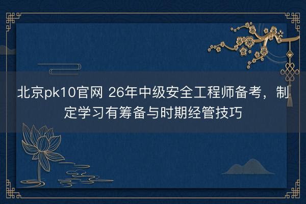 北京pk10官网 26年中级安全工程师备考,制定学习有筹备与时期经管技巧