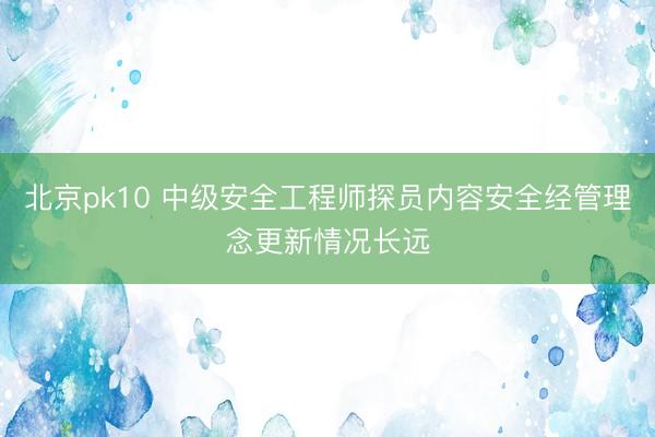 北京pk10 中级安全工程师探员内容安全经管理念更新情况长远