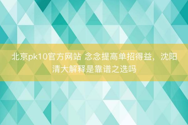 北京pk10官方网站 念念提高单招得益,沈阳清大解释是靠谱之选吗