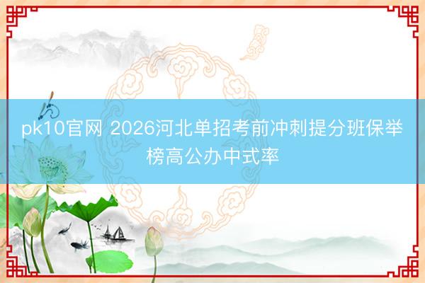 pk10官网 2026河北单招考前冲刺提分班保举榜高公办中式率