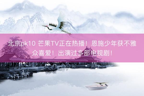 北京pk10 芒果TV正在热播!恩施少年获不雅众喜爱!出演过多部电视剧!