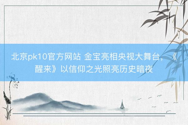 北京pk10官方网站 金宝亮相央视大舞台，《醒来》以信仰之光照亮历史暗夜