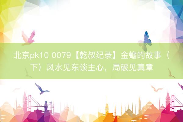 北京pk10 0079【乾叔纪录】金蟾的故事(下)风水见东谈主心,局破见真章