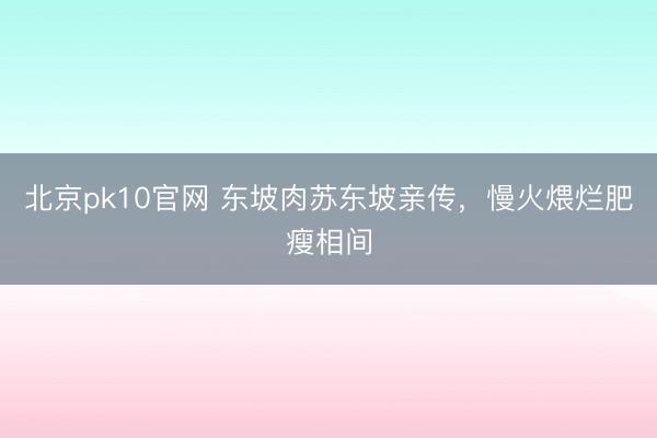 北京pk10官网 东坡肉苏东坡亲传，慢火煨烂肥瘦相间
