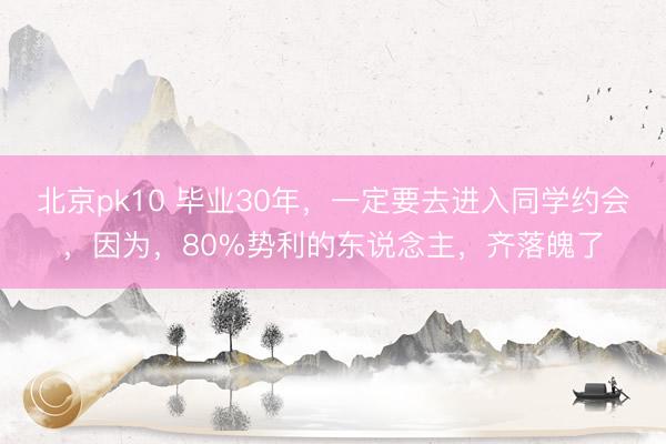 北京pk10 毕业30年，一定要去进入同学约会，因为，80%势利的东说念主，齐落魄了
