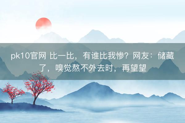 pk10官网 比一比，有谁比我惨？网友：储藏了，嗅觉熬不外去时，再望望