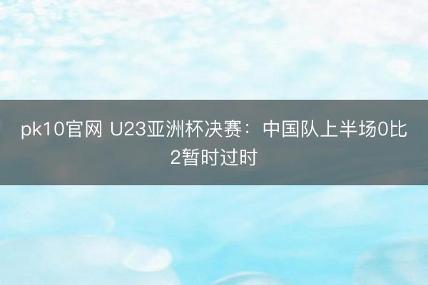 pk10官网 U23亚洲杯决赛：中国队上半场0比2暂时过时