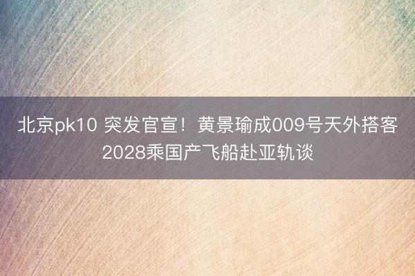 北京pk10 突发官宣！黄景瑜成009号天外搭客2028乘国产飞船赴亚轨谈