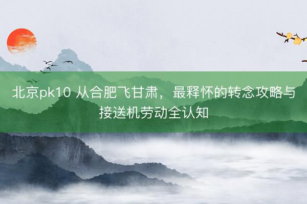 北京pk10 从合肥飞甘肃,最释怀的转念攻略与接送机劳动全认知