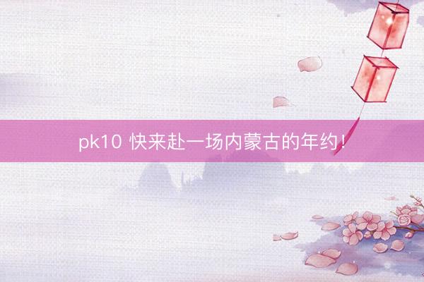 pk10 快来赴一场内蒙古的年约！