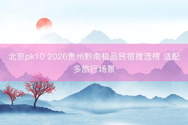 北京pk10 2026贵州黔南极品民宿推选榜 适配多旅行场景