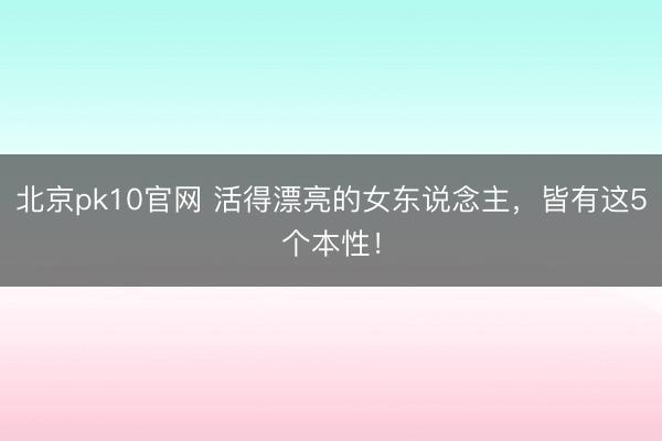 北京pk10官网 活得漂亮的女东说念主,皆有这5个本性!