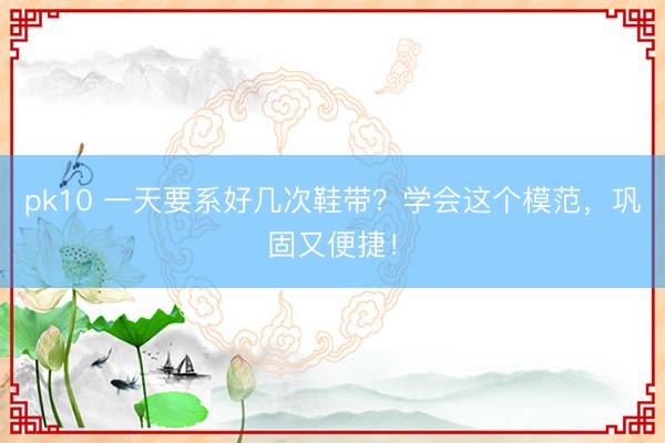 pk10 一天要系好几次鞋带？学会这个模范，巩固又便捷！