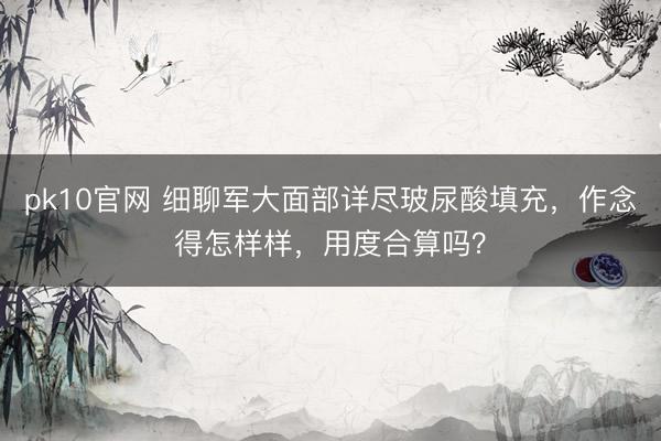 pk10官网 细聊军大面部详尽玻尿酸填充,作念得怎样样,用度合算吗?