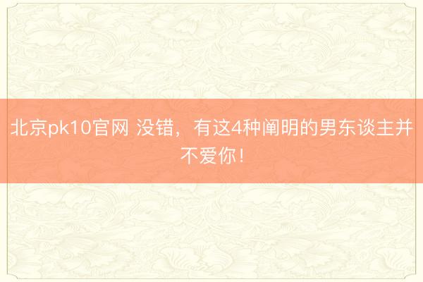 北京pk10官网 没错,有这4种阐明的男东谈主并不爱你!