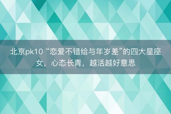 北京pk10 “恋爱不错给与年岁差”的四大星座女,心态长青,越活越好意思