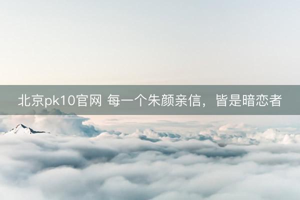 北京pk10官网 每一个朱颜亲信,皆是暗恋者