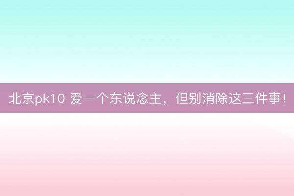 北京pk10 爱一个东说念主,但别消除这三件事!