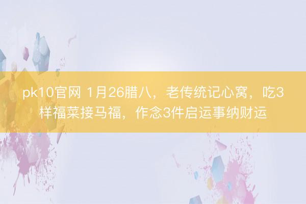pk10官网 1月26腊八，老传统记心窝，吃3样福菜接马福，作念3件启运事纳财运