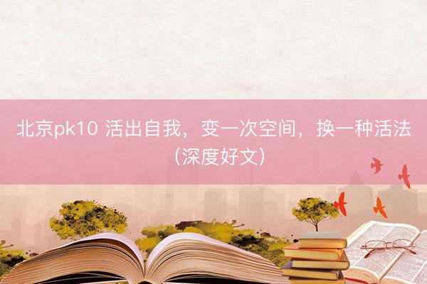 北京pk10 活出自我,变一次空间,换一种活法(深度好文)