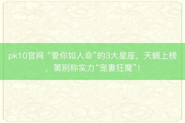 pk10官网 “爱你如人命”的3大星座，天蝎上榜，第别称实力“宠妻狂魔”！