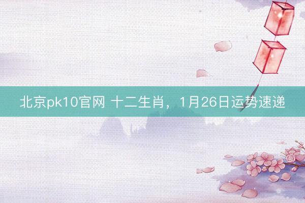 北京pk10官网 十二生肖,1月26日运势速递