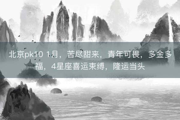 北京pk10 1月，苦尽甜来，青年可畏，多金多福，4星座喜运束缚，隆运当头