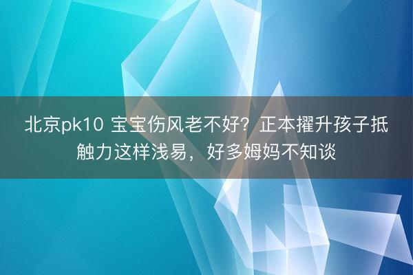 北京pk10 宝宝伤风老不好？正本擢升孩子抵触力这样浅易，好多姆妈不知谈