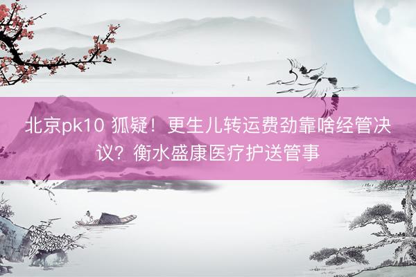 北京pk10 狐疑！更生儿转运费劲靠啥经管决议？衡水盛康医疗护送管事